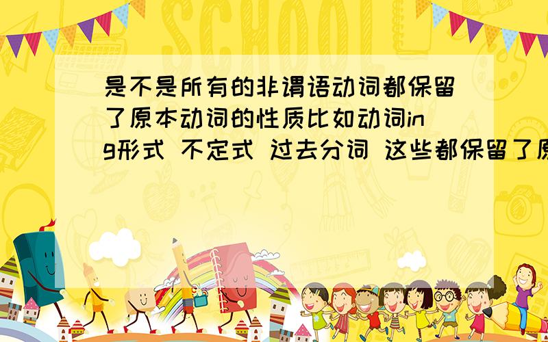 是不是所有的非谓语动词都保留了原本动词的性质比如动词ing形式 不定式 过去分词 这些都保留了原来动词的