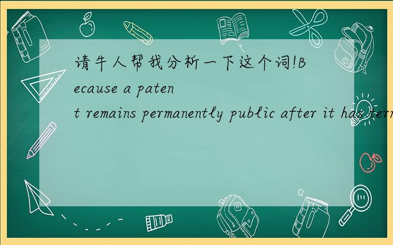 请牛人帮我分析一下这个词!Because a patent remains permanently public after it has terminated,the shelves of the library attached to the patent office contain details of literally millions of ideas that are free for anyone to use and,if ol