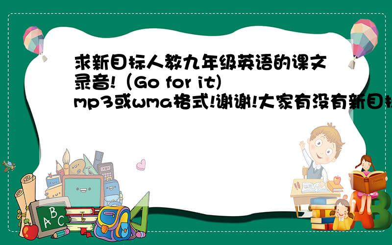 求新目标人教九年级英语的课文录音!（Go for it)mp3或wma格式!谢谢!大家有没有新目标人教九年级英语高清音质的课文录音?（Go for it)mp3或wma格式的?有的话请发至mengtanhzc@126.com.谢谢!谢谢~