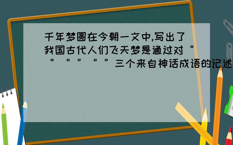 千年梦圆在今朝一文中,写出了我国古代人们飞天梦是通过对“ ”“ ”“ ”三个来自神话成语的记述答案不要是：五个来自神话故事的记述有：嫦娥奔月,九天揽月,鲲鹏展翅,人飞于天,车走