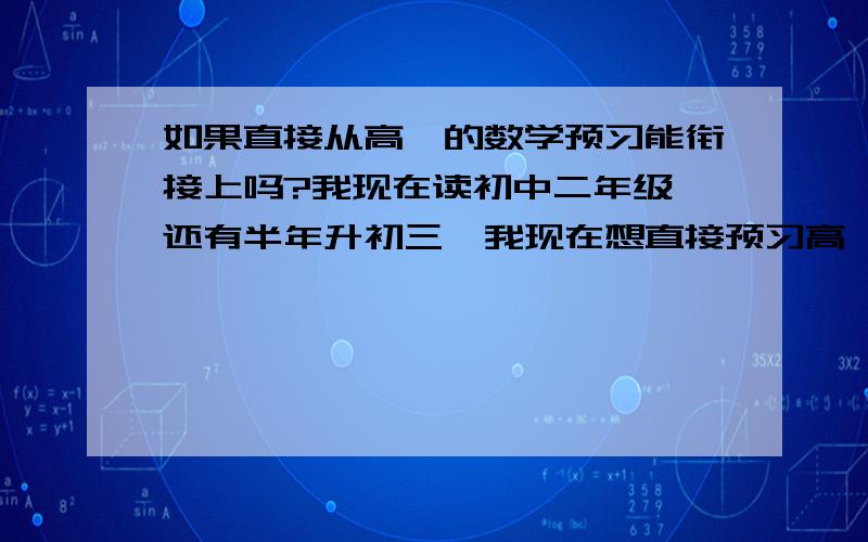 如果直接从高一的数学预习能衔接上吗?我现在读初中二年级,还有半年升初三,我现在想直接预习高一的知识,预习得走不?