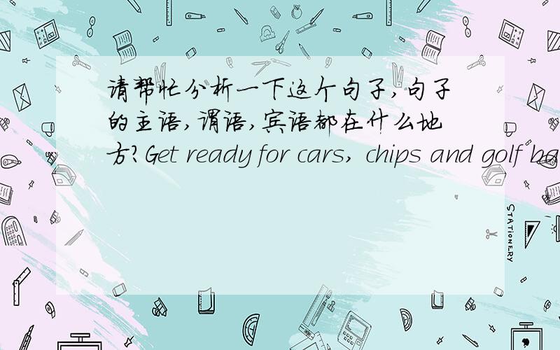 请帮忙分析一下这个句子,句子的主语,谓语,宾语都在什么地方?Get ready for cars, chips and golf balls made with new materials engineered down to the level of individual atoms.