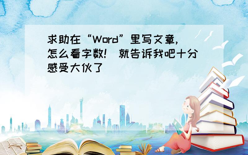 求助在“Word”里写文章,怎么看字数!　就告诉我吧十分感受大伙了