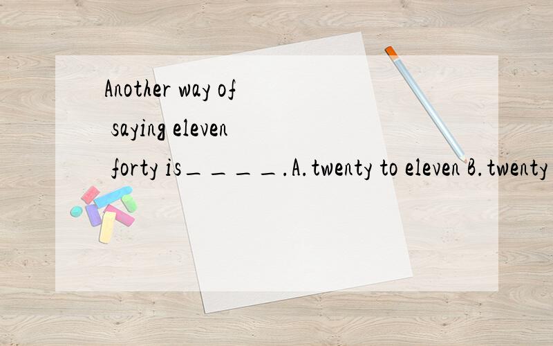 Another way of saying eleven forty is____.A.twenty to eleven B.twenty to twelve C.twelve to twenty D.eleven past forty