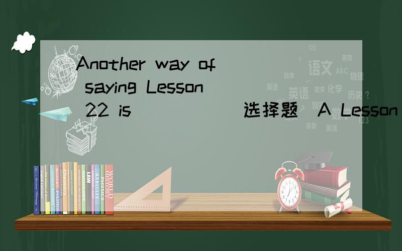 Another way of saying Lesson 22 is_____(选择题）A Lesson  Twenty  twoB Lesson  Twenty-secondC Twenty-second  LessonD the   Twenty-second  Lesson