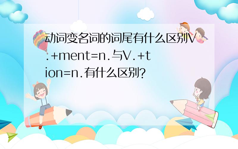 动词变名词的词尾有什么区别V.+ment=n.与V.+tion=n.有什么区别?