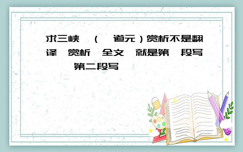 求三峡,（郦道元）赏析不是翻译,赏析,全文,就是第一段写…… 第二段写…………