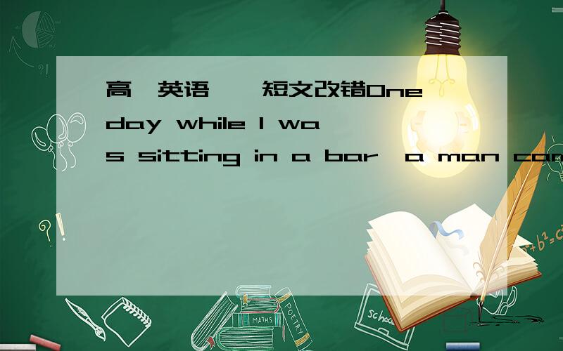 高一英语——短文改错One day while I was sitting in a bar,a man came over my table and asked me if he may sit down for a few minutes.After spoke foe some time,we found that we had once met in Europe. He said,“I havearrived here two weeks a