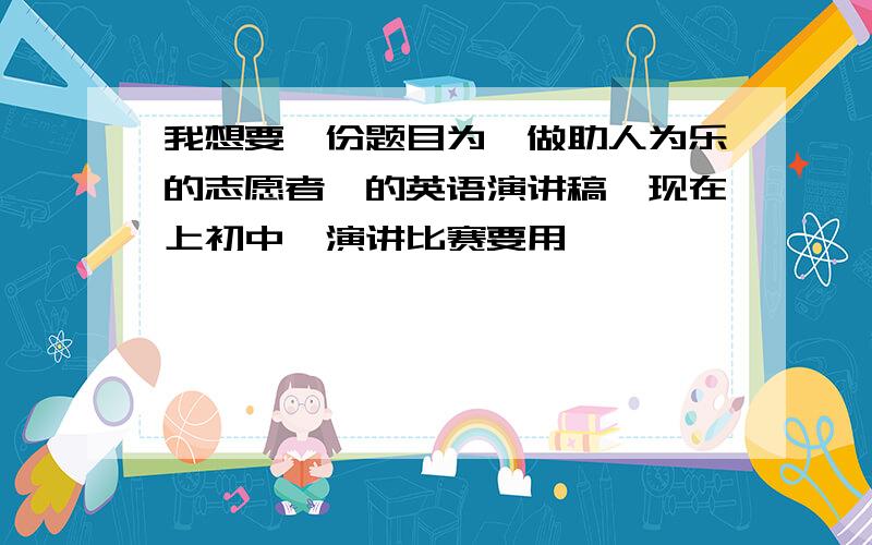 我想要一份题目为《做助人为乐的志愿者》的英语演讲稿,现在上初中,演讲比赛要用,