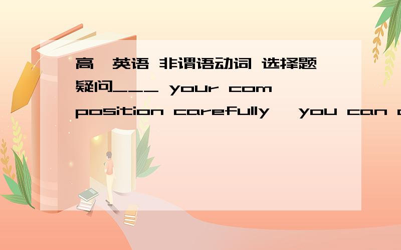 高一英语 非谓语动词 选择题疑问___ your composition carefully, you can at least avoid some spelling mistakes. A.Check B. To check C. Having checked D. If you check为什么不能选C.D表示什么?什么时候才要用从句