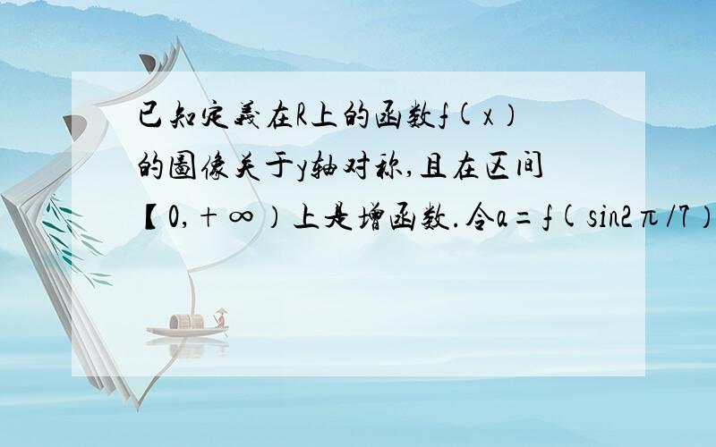 已知定义在R上的函数f(x）的图像关于y轴对称,且在区间【0,+∞）上是增函数.令a=f(sin2π/7）,b=f（cos5π/7）,c=f（tan5π/7）,则A.b