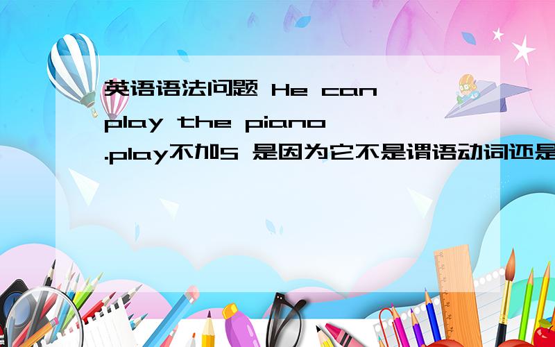 英语语法问题 He can play the piano.play不加S 是因为它不是谓语动词还是因为can是情态动词 或者两个猜想都是对的？情态动词是can还是play？