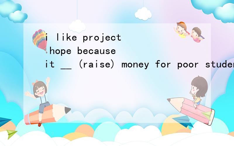 i like project hope because it __ (raise) money for poor students.somesome student like to __ (冲) into their classroom when the bell rings.wang jun is a polite boy .he is k__ to others .he is a also very helpful .his classmates often ask him for he