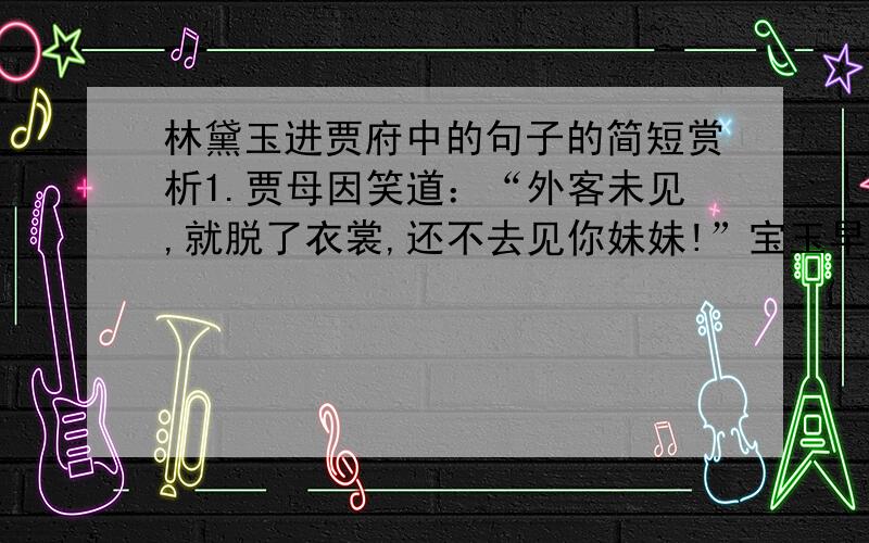 林黛玉进贾府中的句子的简短赏析1.贾母因笑道：“外客未见,就脱了衣裳,还不去见你妹妹!”宝玉早已看见多了一个妹妹,便料定是林姑妈之女,忙来作揖.厮见毕归座,细看形容2.与众各别：两