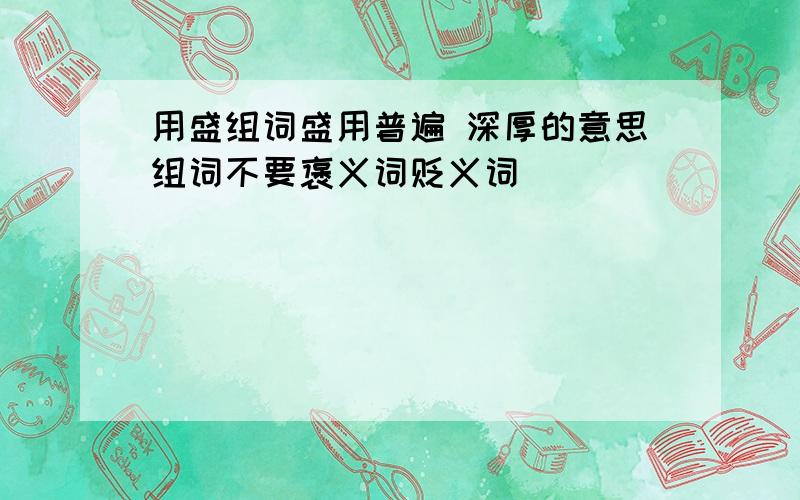 用盛组词盛用普遍 深厚的意思组词不要褒义词贬义词