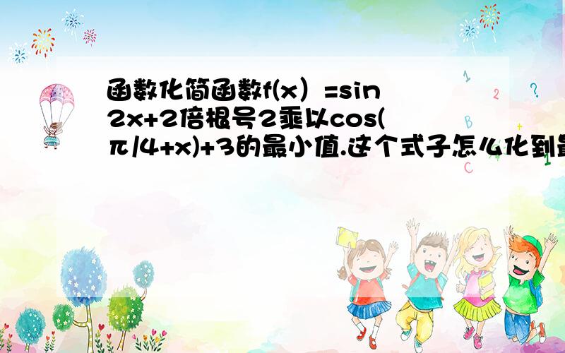 函数化简函数f(x）=sin2x+2倍根号2乘以cos(π/4+x)+3的最小值.这个式子怎么化到最简啊急.