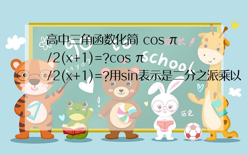 高中三角函数化简 cos π/2(x+1)=?cos π/2(x+1)=?用sin表示是二分之派乘以（x+1）