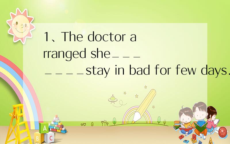 1、The doctor arranged she_______stay in bad for few days.A、could B、can C、should D、must2、while shopping,people sometimes can't help_______into buying something they don't really need.A、to persuade B、persuading C、being persuaded D、b