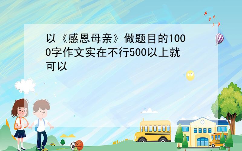 以《感恩母亲》做题目的1000字作文实在不行500以上就可以