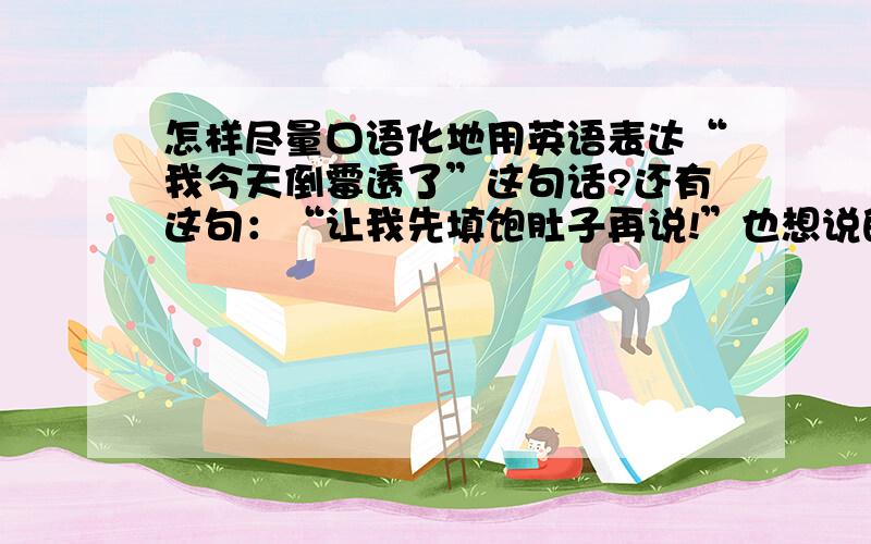 怎样尽量口语化地用英语表达“我今天倒霉透了”这句话?还有这句：“让我先填饱肚子再说!”也想说的通俗化一点,对了,不要粗话啊,不过上面那些答案是不是语气都比较平静？我的意思是