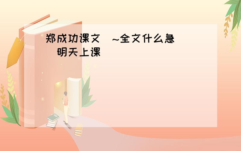 郑成功课文`~全文什么急```明天上课