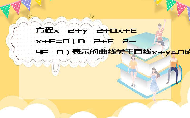 方程x^2+y^2+Dx+Ex+F=0（D^2+E^2-4F＞0）表示的曲线关于直线x+y=0成轴对称,则A.D+E=0B.D+F=0C.E+F=0D.D+E+F=0