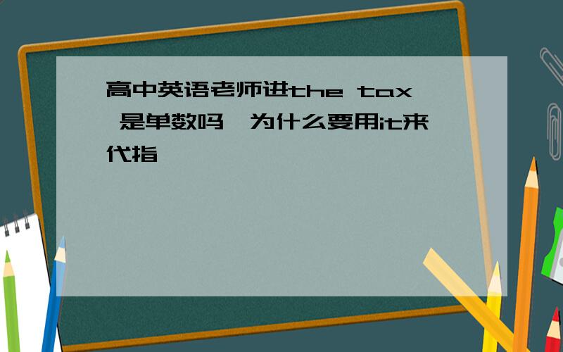 高中英语老师进the tax 是单数吗,为什么要用it来代指