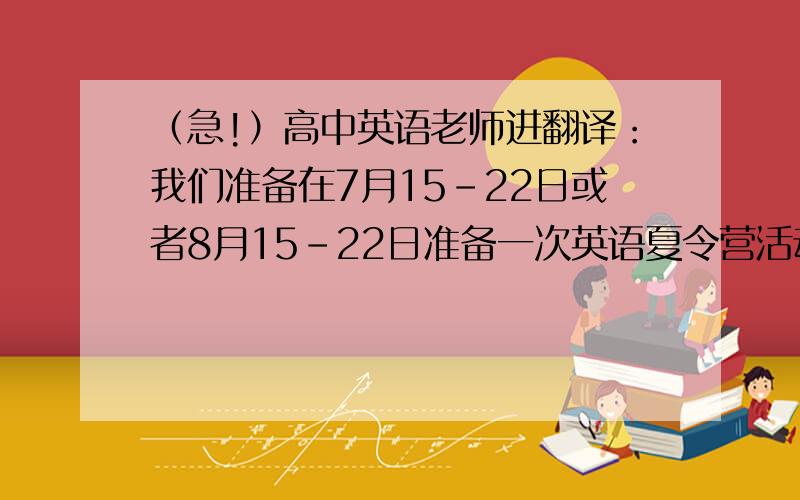 （急!）高中英语老师进翻译：我们准备在7月15-22日或者8月15-22日准备一次英语夏令营活动,主要项目有：学唱英语歌、听英语讲座、参加英语角等,每个人必需参加一项活动．