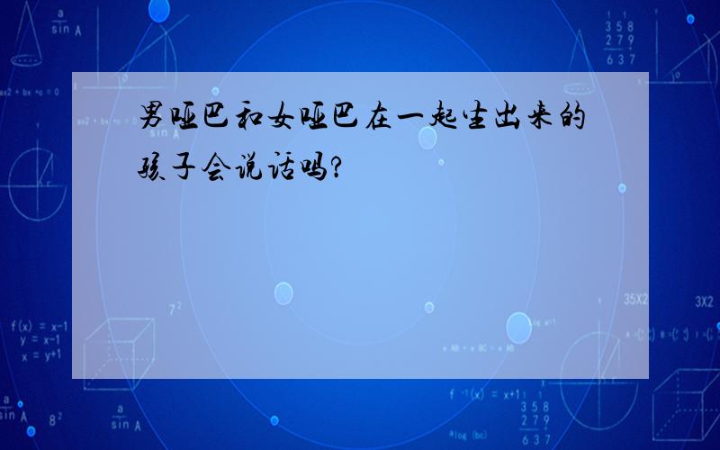 男哑巴和女哑巴在一起生出来的孩子会说话吗?