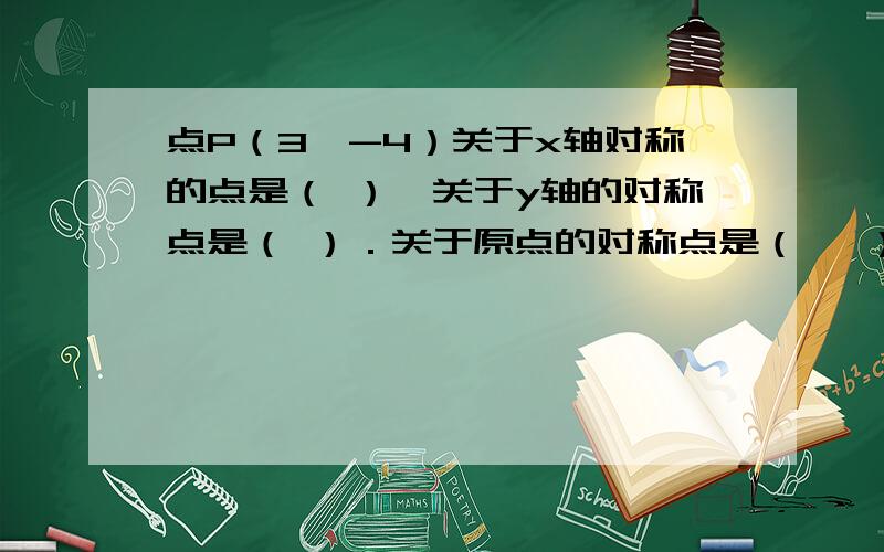 点P（3,-4）关于x轴对称的点是（ ）,关于y轴的对称点是（ ）．关于原点的对称点是（   ）