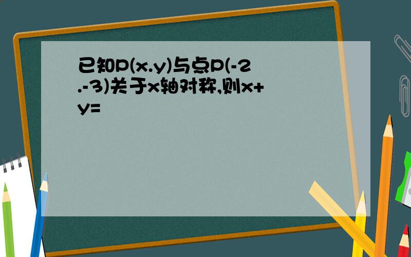 已知P(x.y)与点P(-2.-3)关于x轴对称,则x+y=