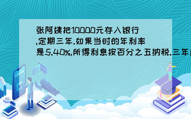 张阿姨把10000元存入银行,定期三年.如果当时的年利率是5.40%,所得利息按百分之五纳税.三年后张阿姨可取回多少元?