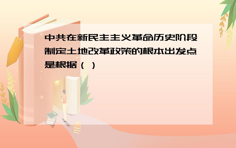 中共在新民主主义革命历史阶段制定土地改革政策的根本出发点是根据（）