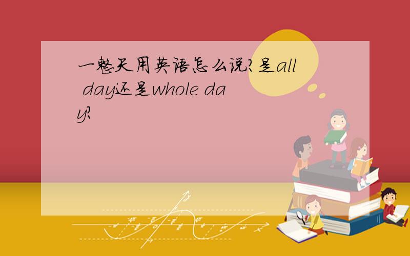 一整天用英语怎么说?是all day还是whole day?