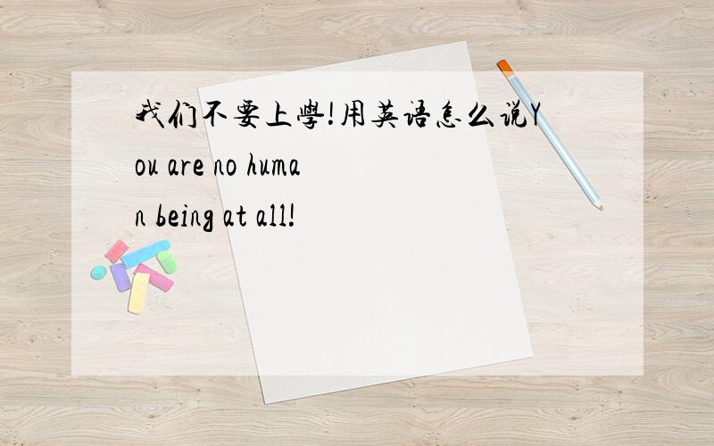 我们不要上学!用英语怎么说You are no human being at all!