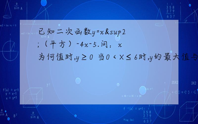 已知二次函数y=x²（平方）-4x-5.问：x为何值时,y≥0 当0＜X≤6时,y的最大值与最小值.