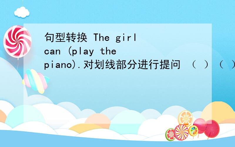句型转换 The girl can (play the piano).对划线部分进行提问 （ ）（ ）the girl （