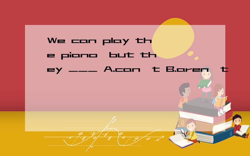 We can play the piano,but they ___ A.can't B.aren't