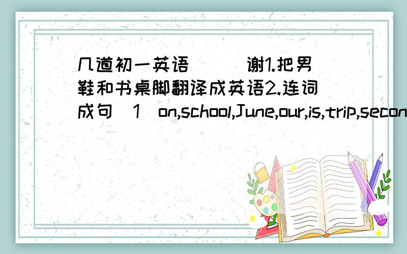 几道初一英语．．．谢1.把男鞋和书桌脚翻译成英语2.连词成句(1)on,school,June,our,is,trip,second,the(2)an,have,you,English,do,speech,contest