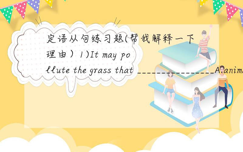 定语从句练习题(帮我解释一下理由）1)It may pollute the grass that ________________A.animals are fed on B.feeds animals C.animals are fed D.feed on animals2)She had two daughters ,________ became doctorsA.all of them B.all of whomC.both