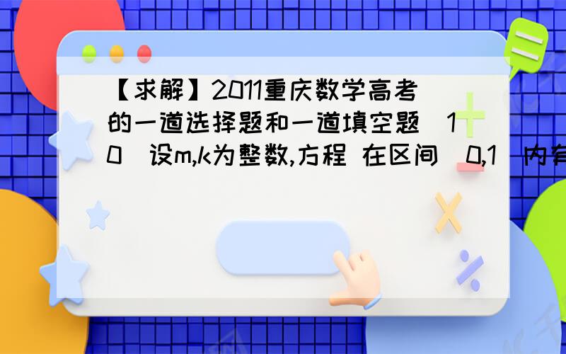 【求解】2011重庆数学高考的一道选择题和一道填空题（10）设m,k为整数,方程 在区间（0,1）内有两个不同的根,则m+k的最小值为（A）-8 （B）8 （C）12 （D）133楼（15）设圆C位于抛物线y²=2x与