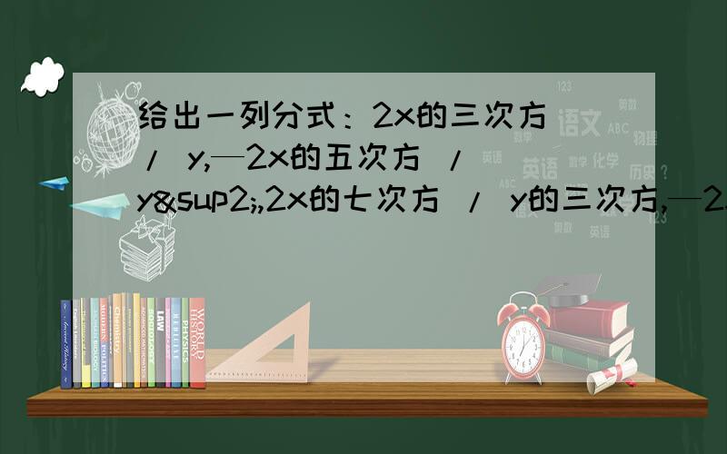 给出一列分式：2x的三次方 / y,—2x的五次方 / y²,2x的七次方 / y的三次方,—2x的九次方 / y的四次方 …… （其中x≠0）是这写出这列分式的第6个 和 第n个分式我已经努力打清楚了 分子的方