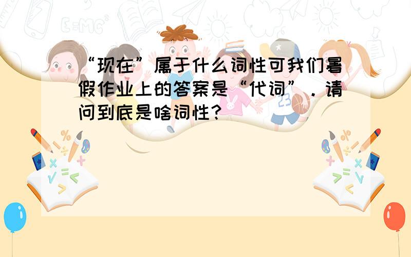 “现在”属于什么词性可我们暑假作业上的答案是“代词”。请问到底是啥词性？