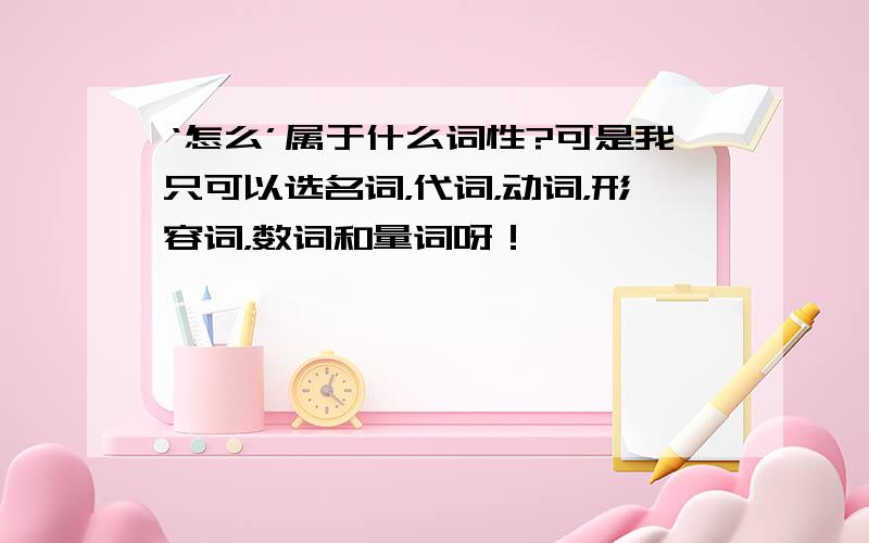 ‘怎么’属于什么词性?可是我只可以选名词，代词，动词，形容词，数词和量词呀！