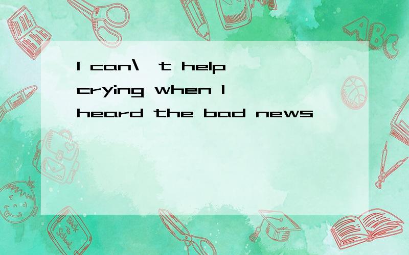 I can\'t help crying when I heard the bad news