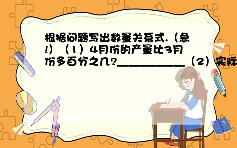 根据问题写出数量关系式.（急!）（1）4月份的产量比3月份多百分之几?____________（2）实际用电量比计划节约百分之几?____________（3）余下的路程是全程的百分之几?___________（4）超产了百分之