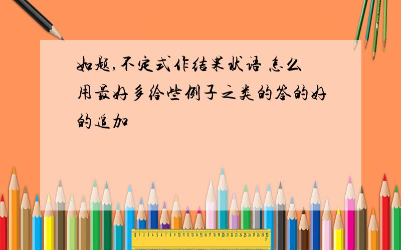 如题,不定式作结果状语 怎么用最好多给些例子之类的答的好的追加