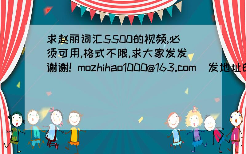 求赵丽词汇5500的视频,必须可用,格式不限,求大家发发谢谢! mozhihao1000@163.com（发地址的必须是可下的,直接发rar也可）,因为我上网搜了也木有,地址都没用的,所以分高点,希望大家帮帮手