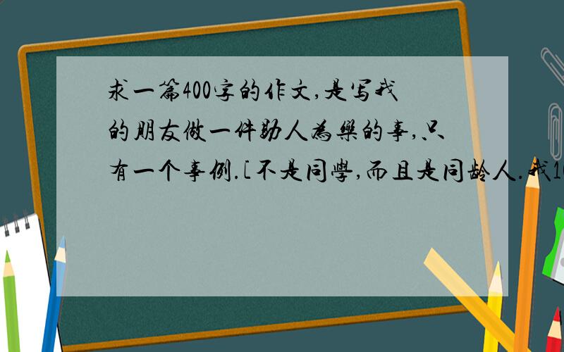 求一篇400字的作文,是写我的朋友做一件助人为乐的事,只有一个事例.[不是同学,而且是同龄人.我10岁!不可以转载,