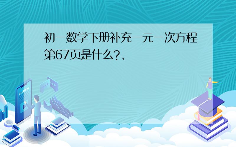 初一数学下册补充一元一次方程第67页是什么?、